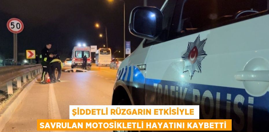 ŞİDDETLİ RÜZGARIN ETKİSİYLE SAVRULAN MOTOSİKLETLİ HAYATINI KAYBETTİ