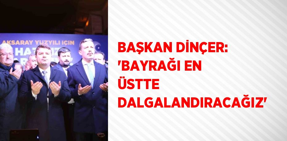 BAŞKAN DİNÇER: 'BAYRAĞI EN ÜSTTE DALGALANDIRACAĞIZ'