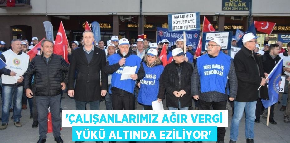 “ÇALIŞANLARIMIZ AĞIR VERGİ YÜKÜ ALTINDA EZİLİYOR”