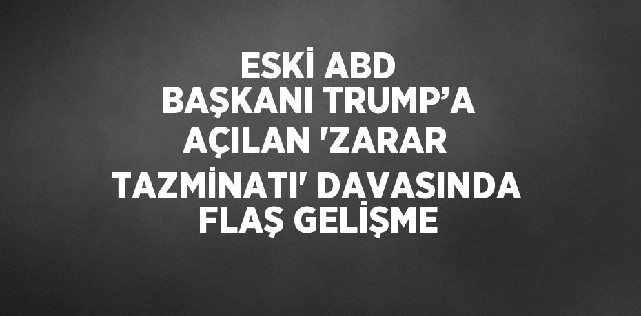 ESKİ ABD BAŞKANI TRUMP’A AÇILAN 'ZARAR TAZMİNATI' DAVASINDA FLAŞ GELİŞME