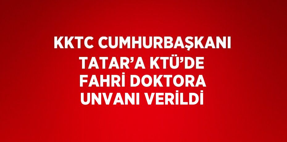 KKTC CUMHURBAŞKANI TATAR’A KTÜ’DE FAHRİ DOKTORA UNVANI VERİLDİ