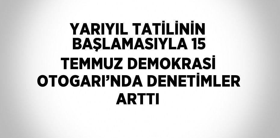 YARIYIL TATİLİNİN BAŞLAMASIYLA 15 TEMMUZ DEMOKRASİ OTOGARI’NDA DENETİMLER ARTTI