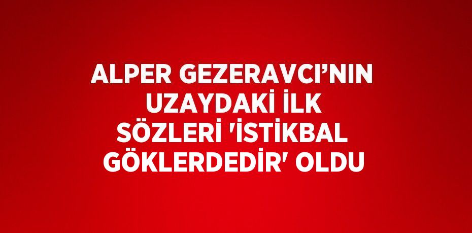 ALPER GEZERAVCI’NIN UZAYDAKİ İLK SÖZLERİ 'İSTİKBAL GÖKLERDEDİR' OLDU