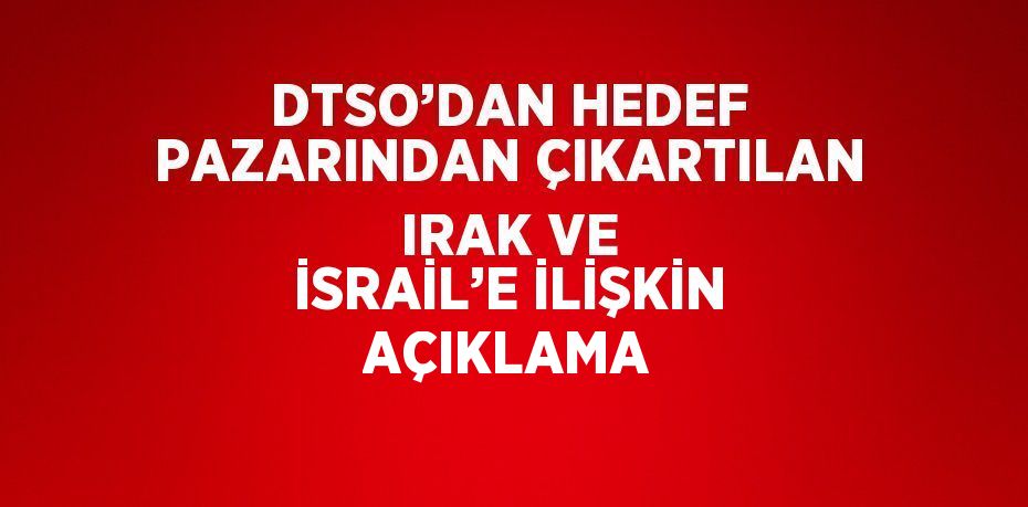 DTSO’DAN HEDEF PAZARINDAN ÇIKARTILAN IRAK VE İSRAİL’E İLİŞKİN AÇIKLAMA