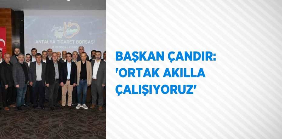 BAŞKAN ÇANDIR: 'ORTAK AKILLA ÇALIŞIYORUZ'