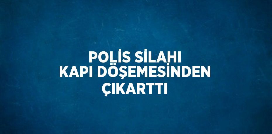 POLİS SİLAHI KAPI DÖŞEMESİNDEN ÇIKARTTI