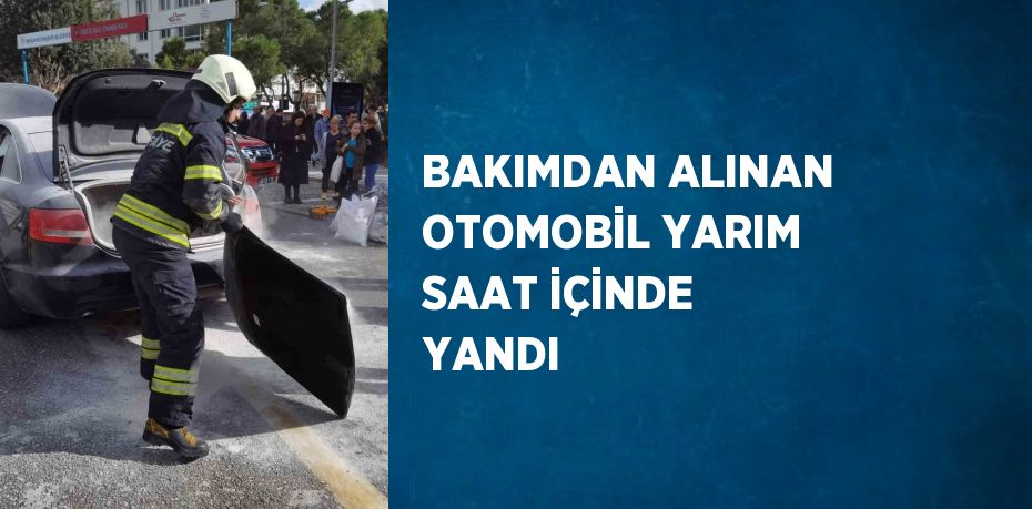 BAKIMDAN ALINAN OTOMOBİL YARIM SAAT İÇİNDE YANDI