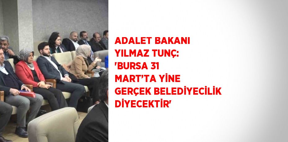 ADALET BAKANI YILMAZ TUNÇ: 'BURSA 31 MART’TA YİNE GERÇEK BELEDİYECİLİK DİYECEKTİR'
