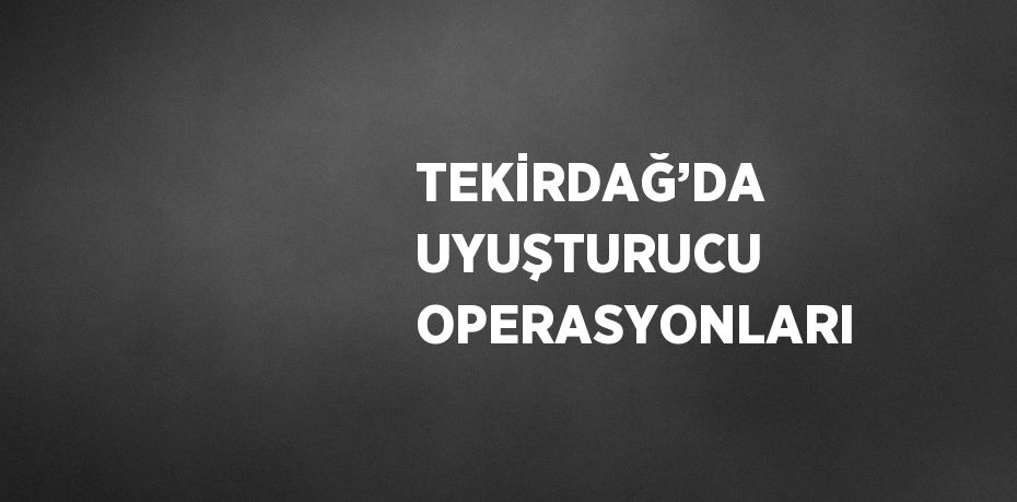 TEKİRDAĞ’DA UYUŞTURUCU OPERASYONLARI