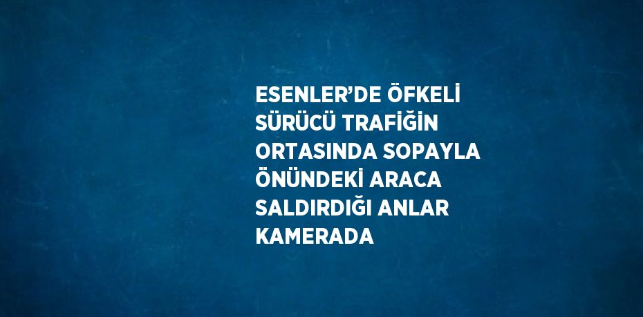 ESENLER’DE ÖFKELİ SÜRÜCÜ TRAFİĞİN ORTASINDA SOPAYLA ÖNÜNDEKİ ARACA SALDIRDIĞI ANLAR KAMERADA