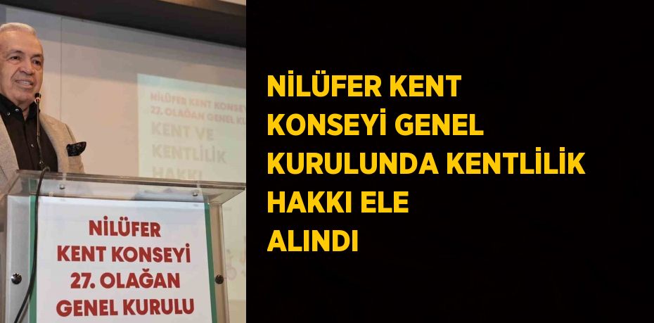 NİLÜFER KENT KONSEYİ GENEL KURULUNDA KENTLİLİK HAKKI ELE ALINDI