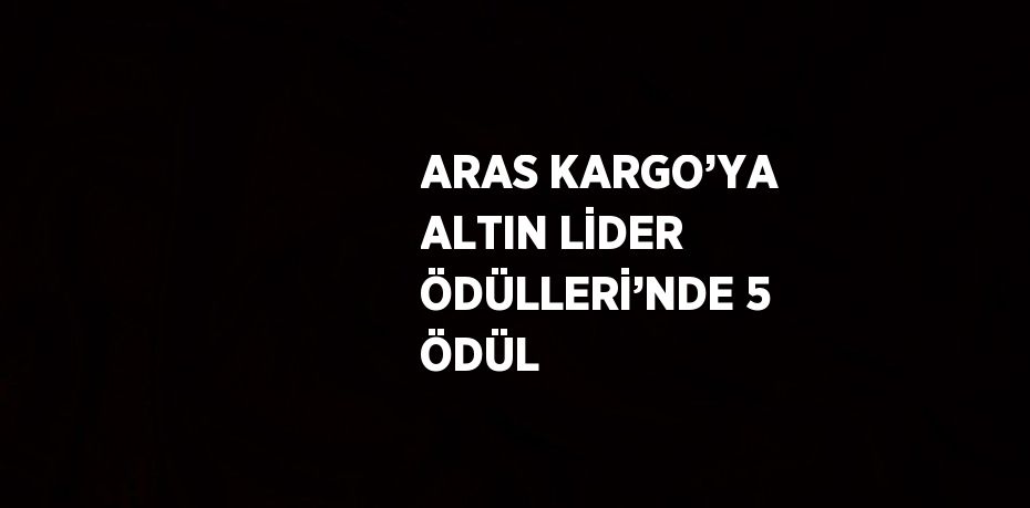 ARAS KARGO’YA ALTIN LİDER ÖDÜLLERİ’NDE 5 ÖDÜL