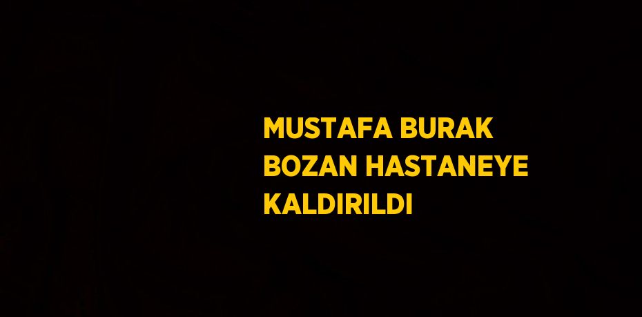 MUSTAFA BURAK BOZAN HASTANEYE KALDIRILDI