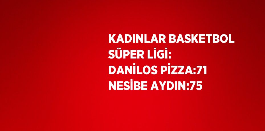 KADINLAR BASKETBOL SÜPER LİGİ: DANİLOS PİZZA:71 NESİBE AYDIN:75