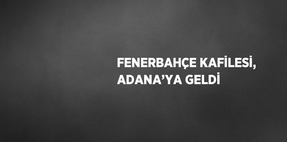 FENERBAHÇE KAFİLESİ, ADANA’YA GELDİ