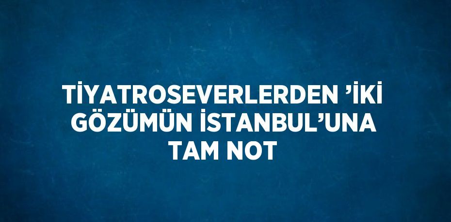 TİYATROSEVERLERDEN ’İKİ GÖZÜMÜN İSTANBUL’UNA TAM NOT