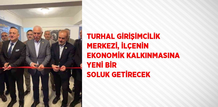 TURHAL GİRİŞİMCİLİK MERKEZİ, İLÇENİN EKONOMİK KALKINMASINA YENİ BİR SOLUK GETİRECEK