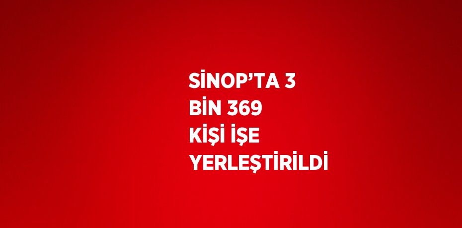 SİNOP’TA 3 BİN 369 KİŞİ İŞE YERLEŞTİRİLDİ