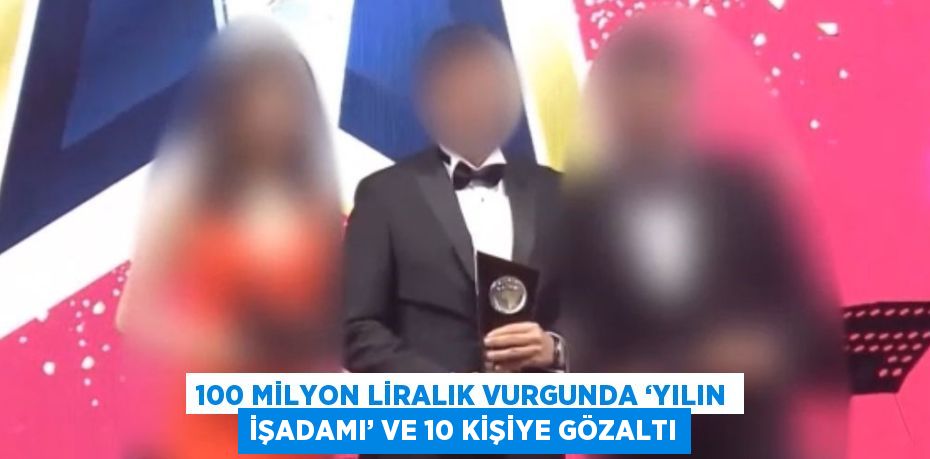 100 MİLYON LİRALIK VURGUNDA ‘YILIN İŞADAMI’ VE 10 KİŞİYE GÖZALTI