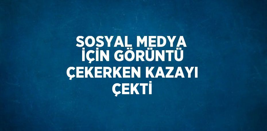 SOSYAL MEDYA İÇİN GÖRÜNTÜ ÇEKERKEN KAZAYI ÇEKTİ