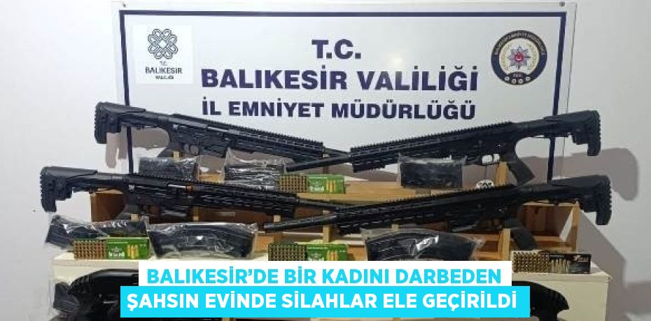 BALIKESİR’DE BİR KADINI DARBEDEN ŞAHSIN EVİNDE SİLAHLAR ELE GEÇİRİLDİ