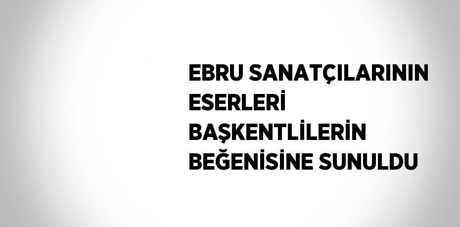 EBRU SANATÇILARININ ESERLERİ BAŞKENTLİLERİN BEĞENİSİNE SUNULDU