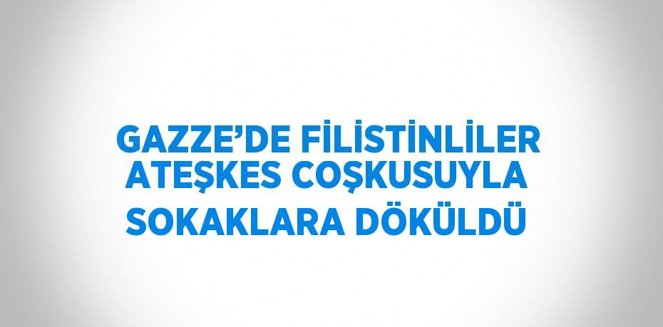 GAZZE’DE FİLİSTİNLİLER ATEŞKES COŞKUSUYLA SOKAKLARA DÖKÜLDÜ