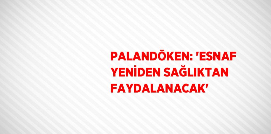 PALANDÖKEN: 'ESNAF YENİDEN SAĞLIKTAN FAYDALANACAK'