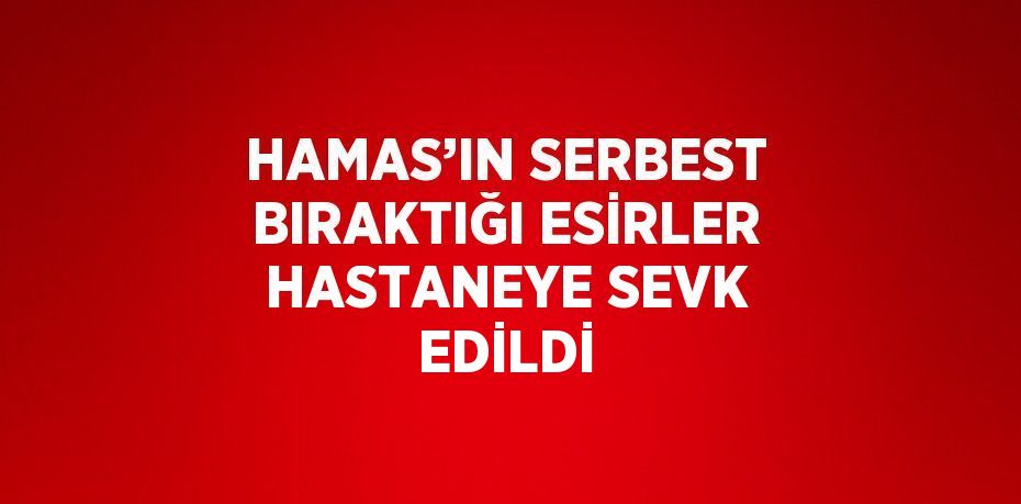 HAMAS’IN SERBEST BIRAKTIĞI ESİRLER HASTANEYE SEVK EDİLDİ