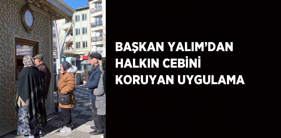 BAŞKAN YALIM’DAN HALKIN CEBİNİ KORUYAN UYGULAMA