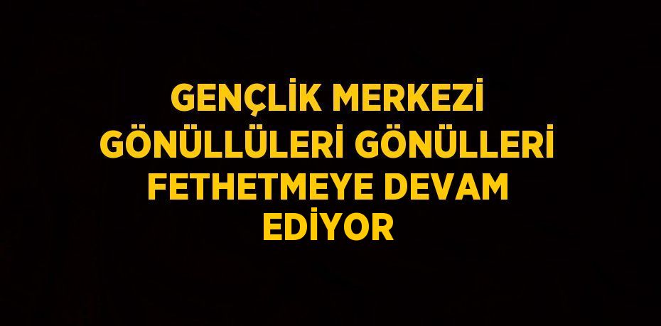 GENÇLİK MERKEZİ GÖNÜLLÜLERİ GÖNÜLLERİ FETHETMEYE DEVAM EDİYOR