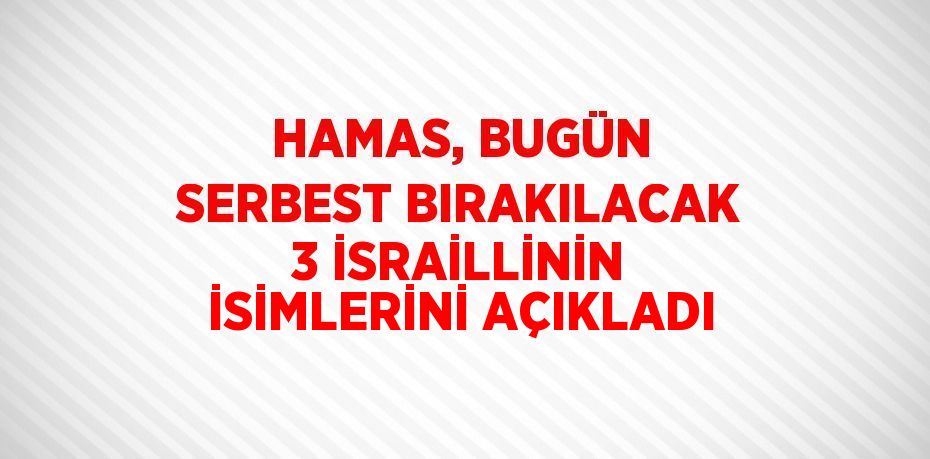 HAMAS, BUGÜN SERBEST BIRAKILACAK 3 İSRAİLLİNİN İSİMLERİNİ AÇIKLADI