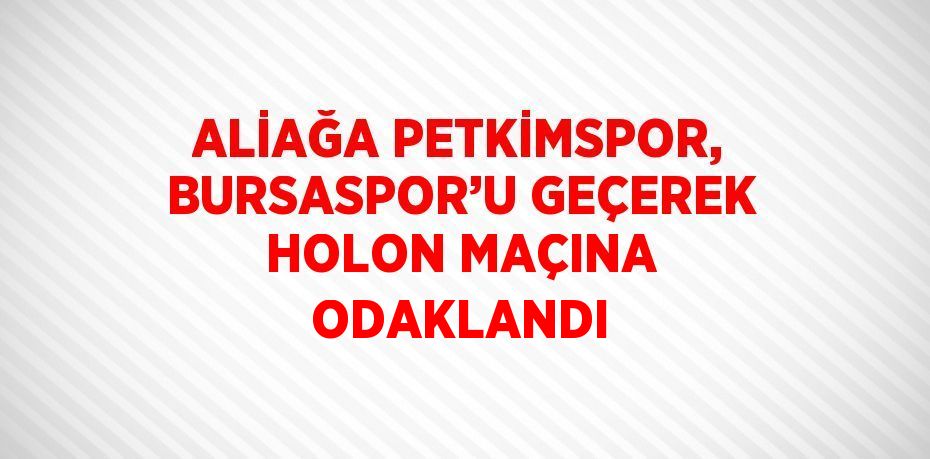 ALİAĞA PETKİMSPOR, BURSASPOR’U GEÇEREK HOLON MAÇINA ODAKLANDI