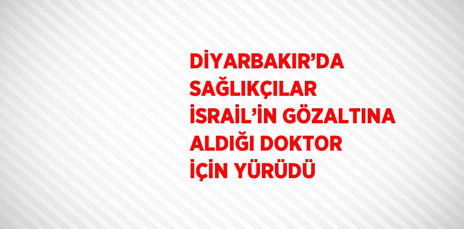 DİYARBAKIR’DA SAĞLIKÇILAR İSRAİL’İN GÖZALTINA ALDIĞI DOKTOR İÇİN YÜRÜDÜ