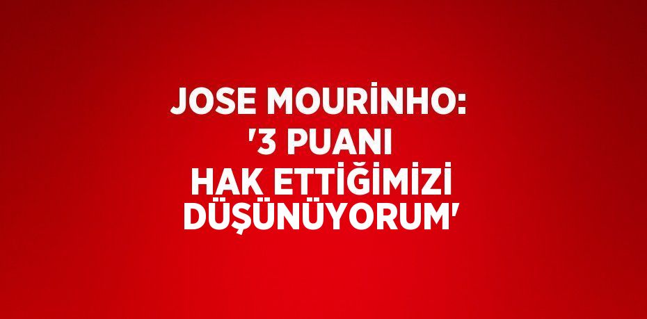 JOSE MOURİNHO: '3 PUANI HAK ETTİĞİMİZİ DÜŞÜNÜYORUM'