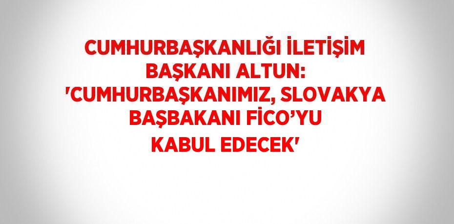 CUMHURBAŞKANLIĞI İLETİŞİM BAŞKANI ALTUN: 'CUMHURBAŞKANIMIZ, SLOVAKYA BAŞBAKANI FİCO’YU KABUL EDECEK'