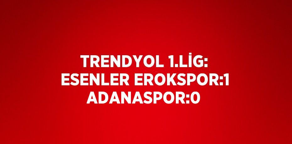 TRENDYOL 1.LİG: ESENLER EROKSPOR:1 ADANASPOR:0