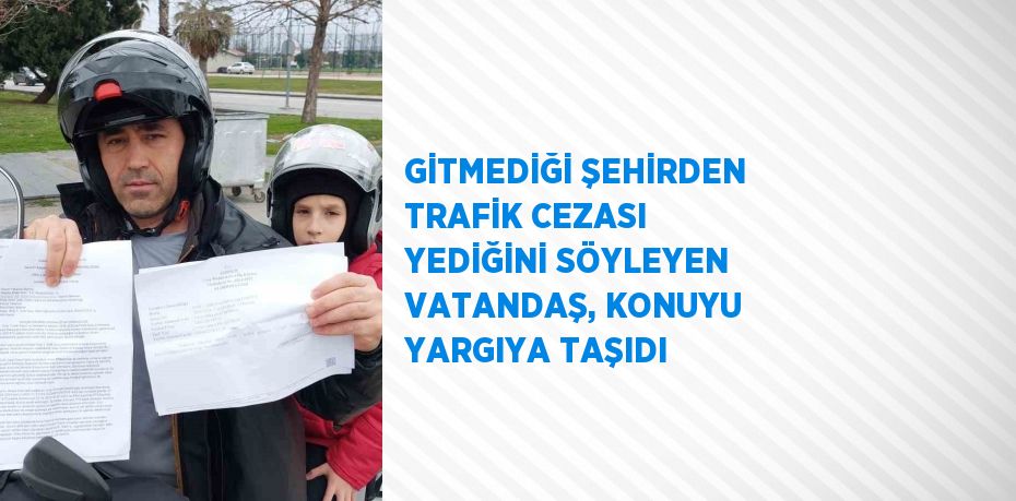 GİTMEDİĞİ ŞEHİRDEN TRAFİK CEZASI YEDİĞİNİ SÖYLEYEN VATANDAŞ, KONUYU YARGIYA TAŞIDI