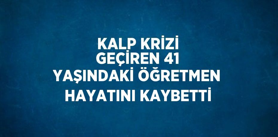 KALP KRİZİ GEÇİREN 41 YAŞINDAKİ ÖĞRETMEN HAYATINI KAYBETTİ