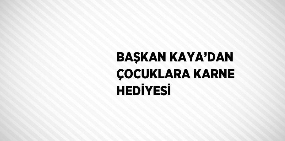 BAŞKAN KAYA’DAN ÇOCUKLARA KARNE HEDİYESİ