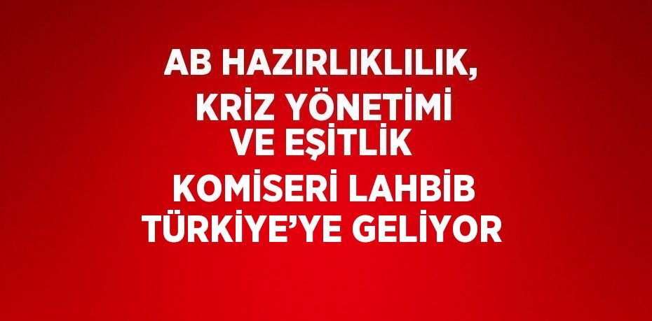 AB HAZIRLIKLILIK, KRİZ YÖNETİMİ VE EŞİTLİK KOMİSERİ LAHBİB TÜRKİYE’YE GELİYOR