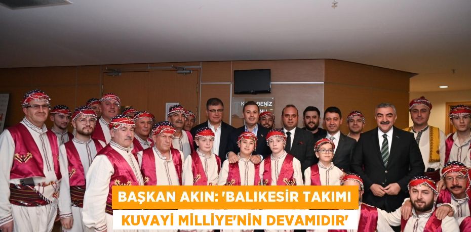 Başkan Akın: “Balıkesir Takımı  Kuvayi Milliye’nin devamıdır”