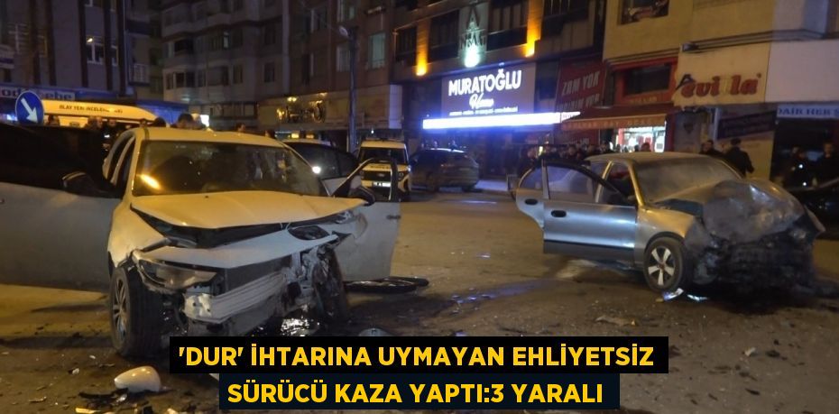 'DUR' İHTARINA UYMAYAN EHLİYETSİZ SÜRÜCÜ KAZA YAPTI:3 YARALI