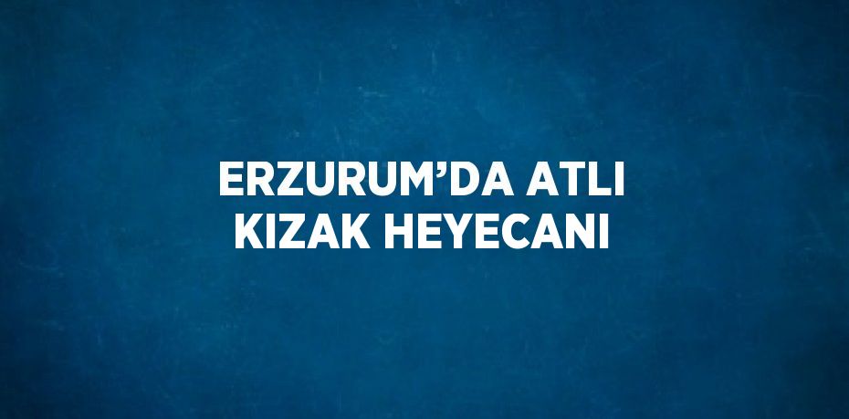 ERZURUM’DA ATLI KIZAK HEYECANI