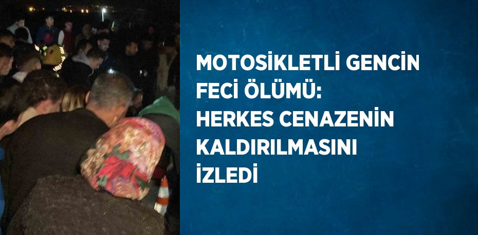 MOTOSİKLETLİ GENCİN FECİ ÖLÜMÜ: HERKES CENAZENİN KALDIRILMASINI İZLEDİ