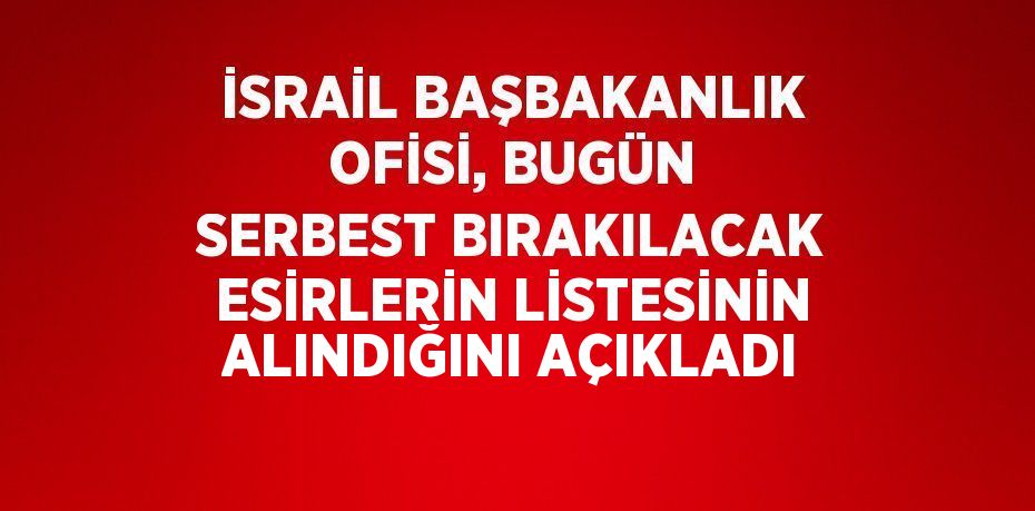 İSRAİL BAŞBAKANLIK OFİSİ, BUGÜN SERBEST BIRAKILACAK ESİRLERİN LİSTESİNİN ALINDIĞINI AÇIKLADI