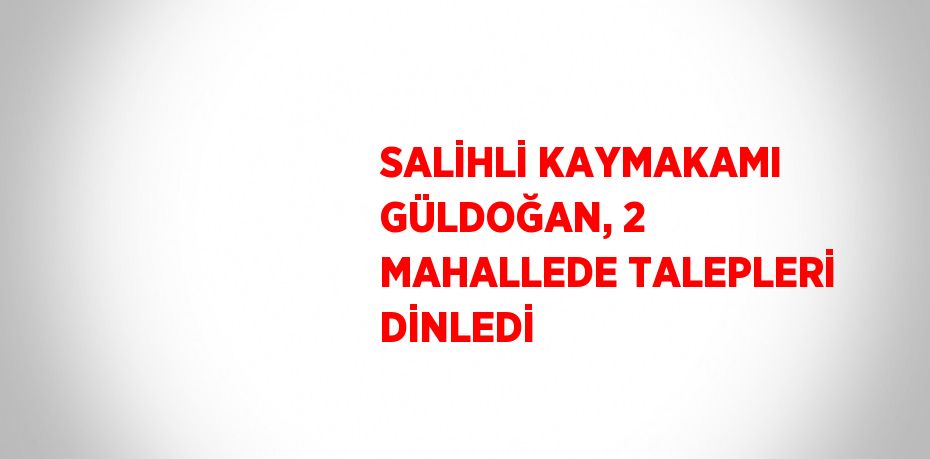 SALİHLİ KAYMAKAMI GÜLDOĞAN, 2 MAHALLEDE TALEPLERİ DİNLEDİ