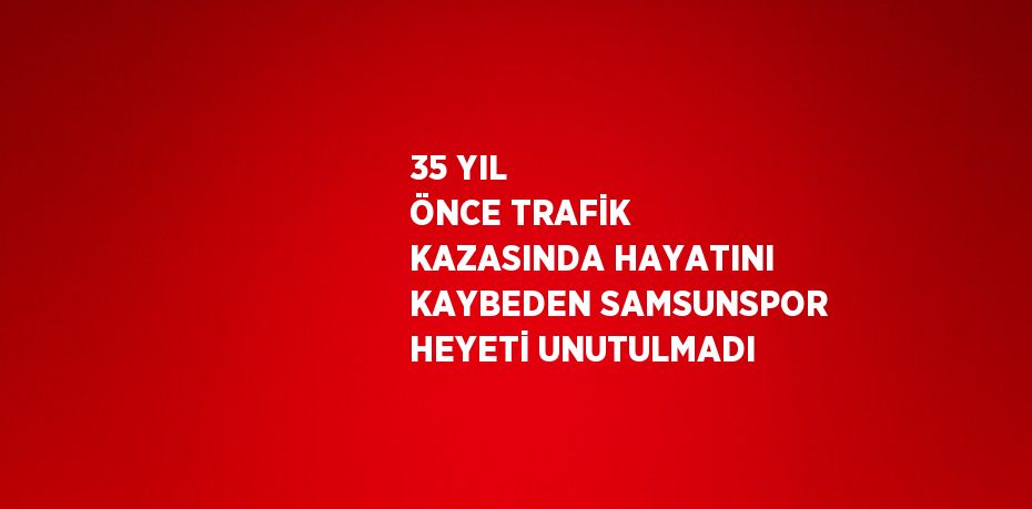 35 YIL ÖNCE TRAFİK KAZASINDA HAYATINI KAYBEDEN SAMSUNSPOR HEYETİ UNUTULMADI