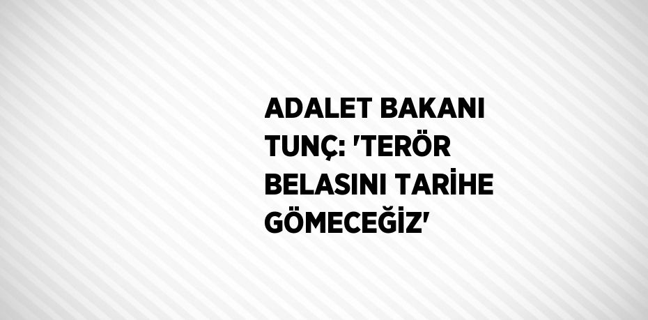 ADALET BAKANI TUNÇ: 'TERÖR BELASINI TARİHE GÖMECEĞİZ'