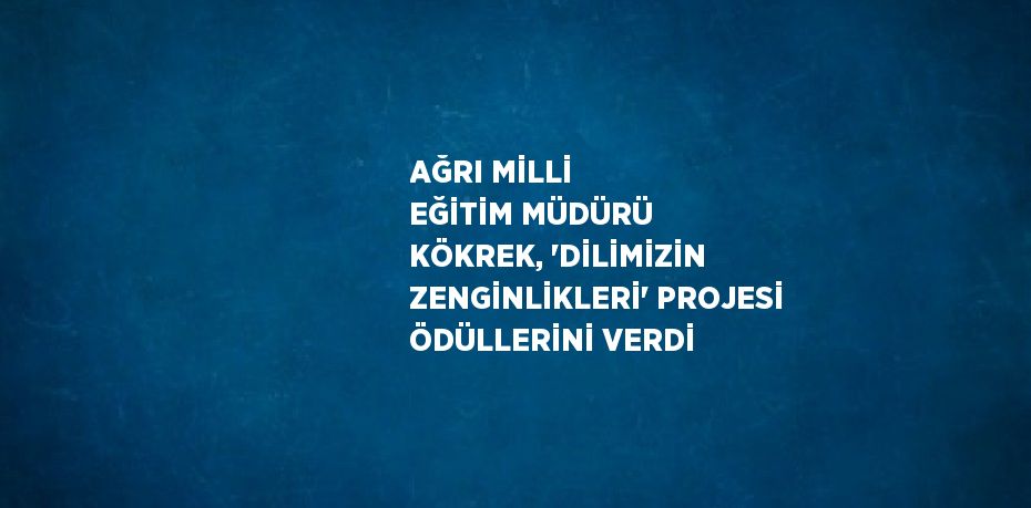 AĞRI MİLLİ EĞİTİM MÜDÜRÜ KÖKREK, 'DİLİMİZİN ZENGİNLİKLERİ' PROJESİ ÖDÜLLERİNİ VERDİ